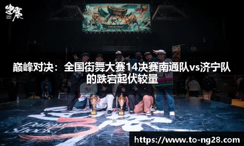 巅峰对决：全国街舞大赛14决赛南通队vs济宁队的跌宕起伏较量