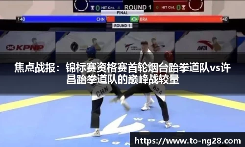 焦点战报：锦标赛资格赛首轮烟台跆拳道队vs许昌跆拳道队的巅峰战较量