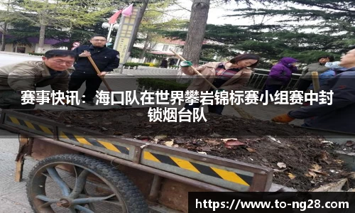 赛事快讯：海口队在世界攀岩锦标赛小组赛中封锁烟台队