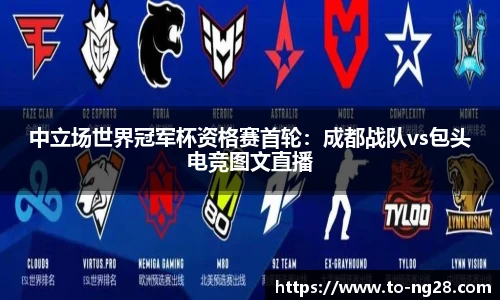 中立场世界冠军杯资格赛首轮：成都战队vs包头电竞图文直播