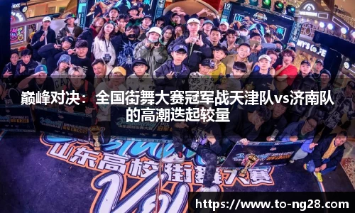 巅峰对决：全国街舞大赛冠军战天津队vs济南队的高潮迭起较量