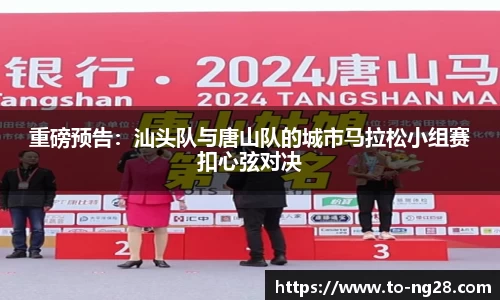 重磅预告：汕头队与唐山队的城市马拉松小组赛扣心弦对决