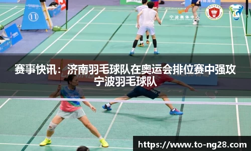 赛事快讯：济南羽毛球队在奥运会排位赛中强攻宁波羽毛球队