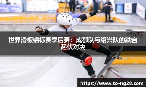 世界滑板锦标赛季后赛：成都队与绍兴队的跌宕起伏对决