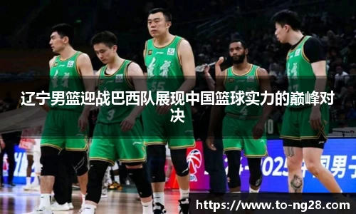 辽宁男篮迎战巴西队展现中国篮球实力的巅峰对决
