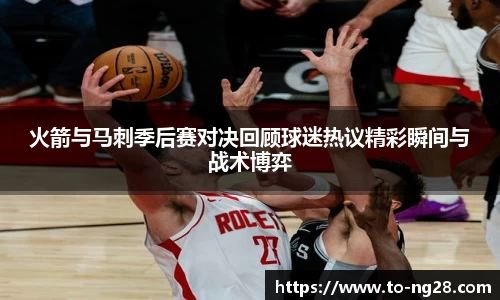 火箭与马刺季后赛对决回顾球迷热议精彩瞬间与战术博弈